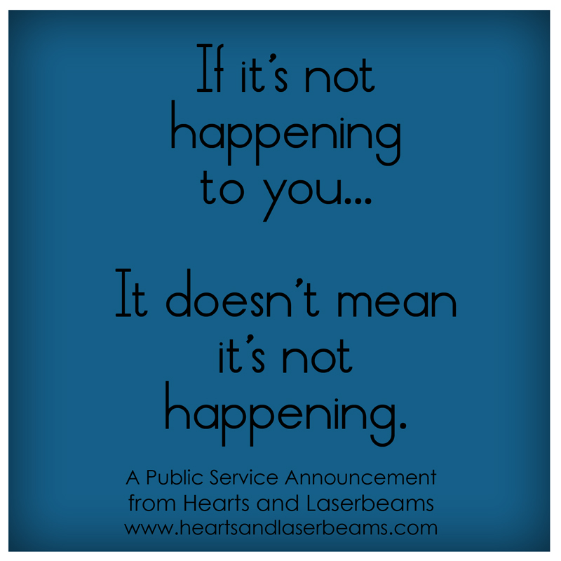 If it's not happening to you... It doesn't mean it's not happening